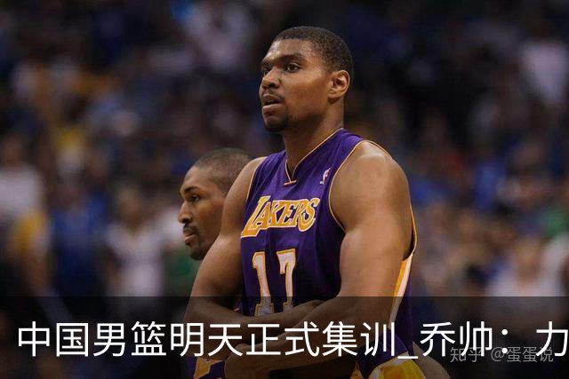中国男篮明天正式集训 乔帅：力争奥运会门票